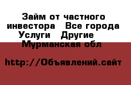 Займ от частного инвестора - Все города Услуги » Другие   . Мурманская обл.